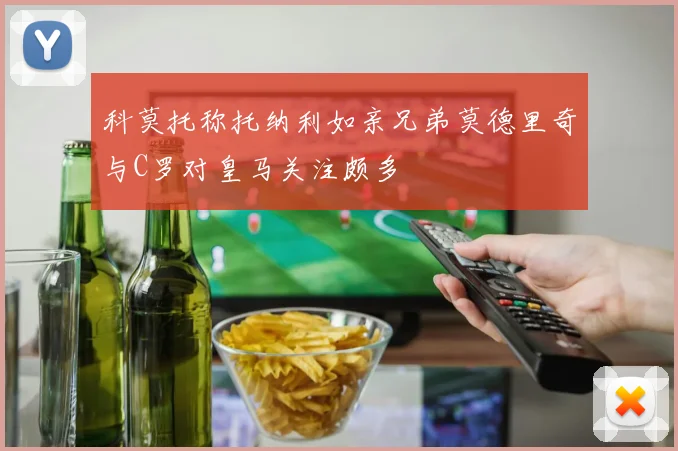 科莫托称托纳利如亲兄弟莫德里奇与C罗对皇马关注颇多