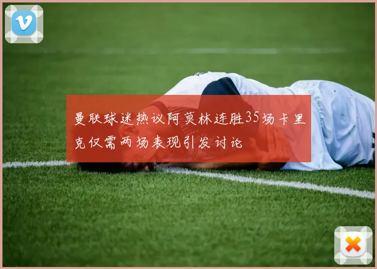 曼联球迷热议阿莫林连胜35场卡里克仅需两场表现引发讨论