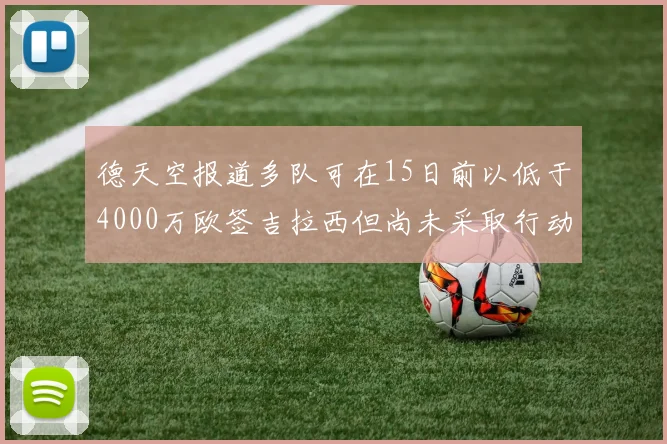德天空报道多队可在15日前以低于4000万欧签吉拉西但尚未采取行动
