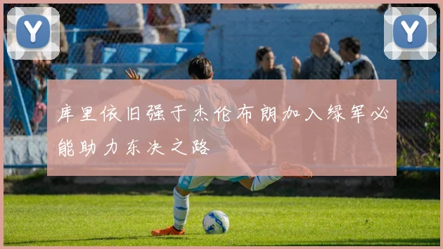库里依旧强于杰伦布朗加入绿军必能助力东决之路