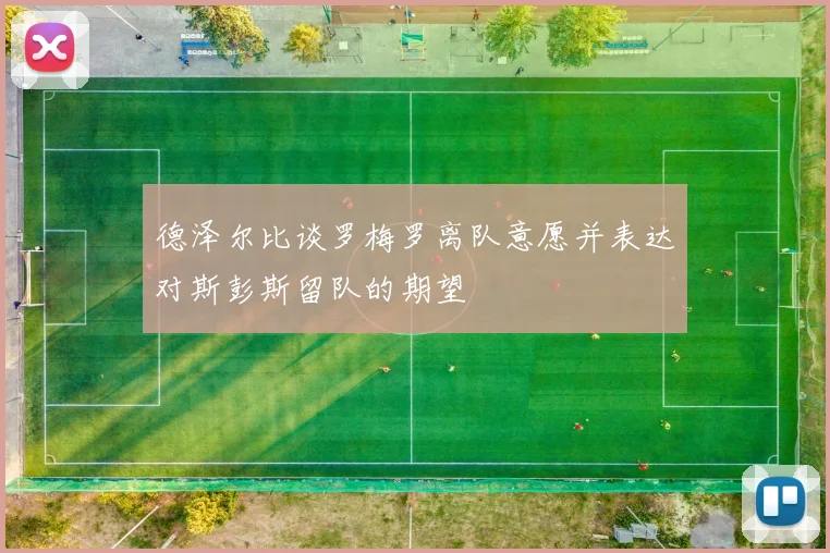 德泽尔比谈罗梅罗离队意愿并表达对斯彭斯留队的期望