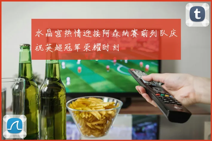 水晶宫热情迎接阿森纳赛前列队庆祝英超冠军荣耀时刻