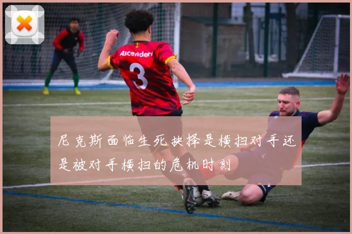 尼克斯面临生死抉择是横扫对手还是被对手横扫的危机时刻