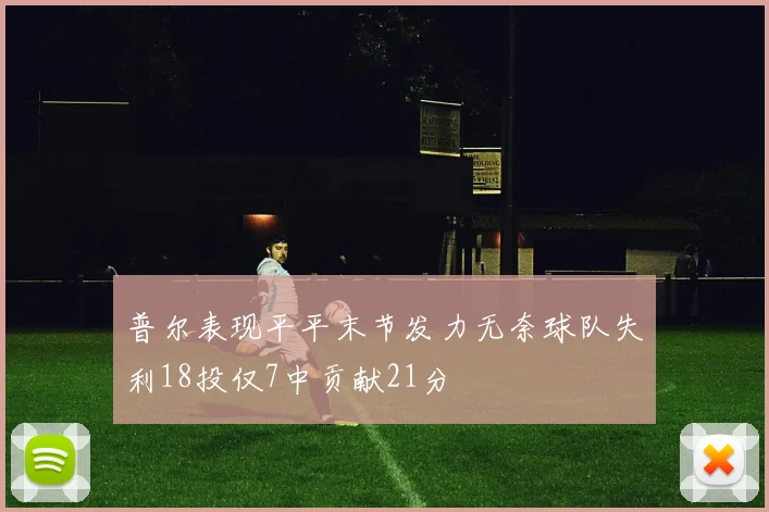 普尔表现平平末节发力无奈球队失利18投仅7中贡献21分
