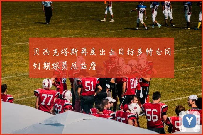 贝西克塔斯再度出击目标多特合同到期球员厄兹詹