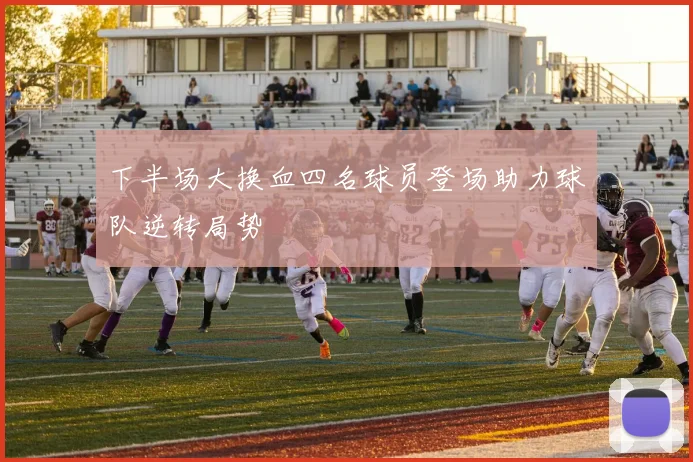 下半场大换血四名球员登场助力球队逆转局势