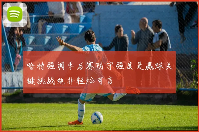 哈特强调季后赛防守强度是赢球关键挑战绝非轻松可言