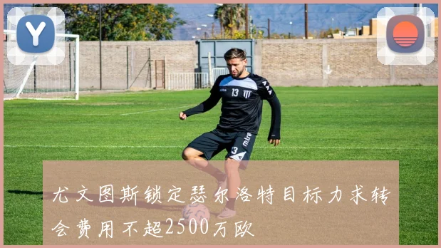 尤文图斯锁定瑟尔洛特目标力求转会费用不超2500万欧