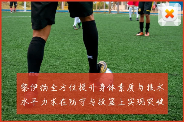 黎伊扬全方位提升身体素质与技术水平力求在防守与投篮上实现突破