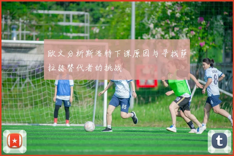 欧文分析斯洛特下课原因与寻找萨拉赫替代者的挑战