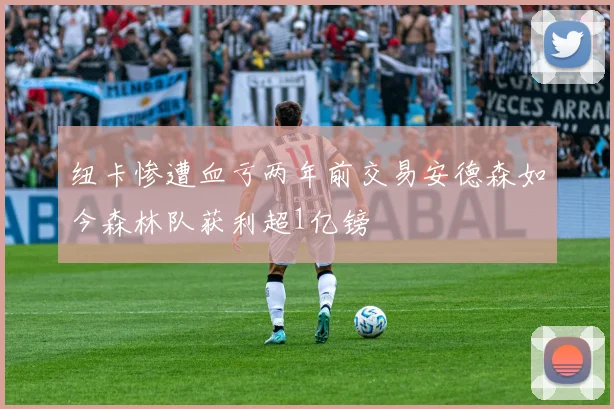 纽卡惨遭血亏两年前交易安德森如今森林队获利超1亿镑