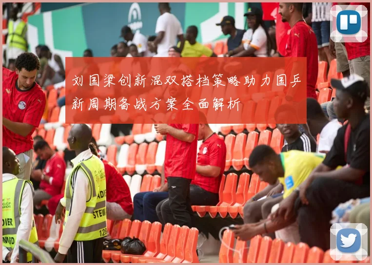 刘国梁创新混双搭档策略助力国乒新周期备战方案全面解析
