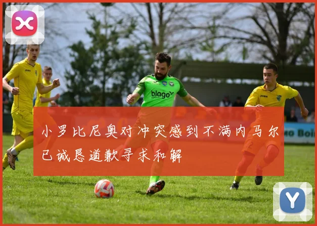 小罗比尼奥对冲突感到不满内马尔已诚恳道歉寻求和解