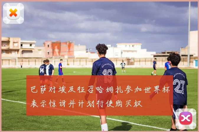 巴萨对埃及征召哈姆扎参加世界杯表示惊讶并计划行使购买权