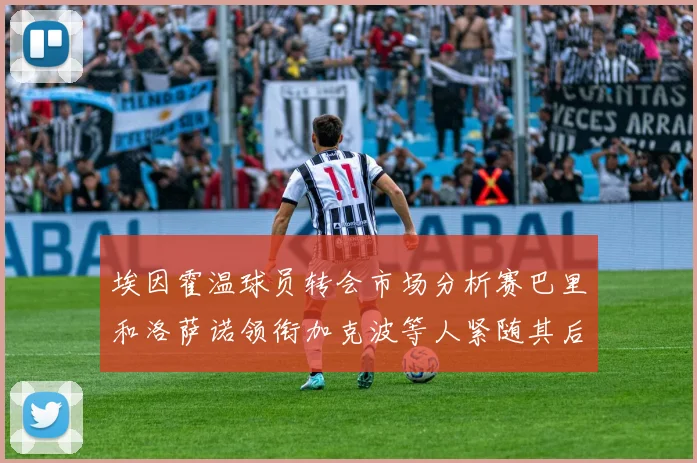埃因霍温球员转会市场分析赛巴里和洛萨诺领衔加克波等人紧随其后