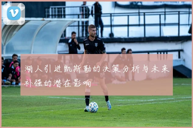 湖人引进凯斯勒的决策分析与未来补强的潜在影响