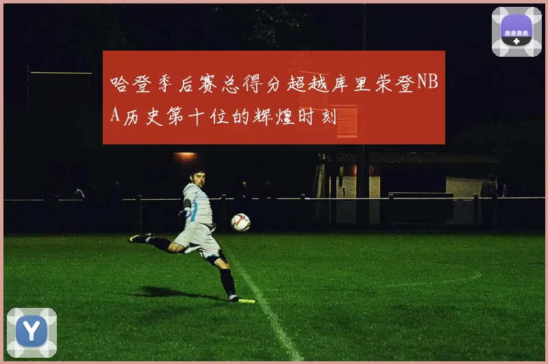 哈登季后赛总得分超越库里荣登NBA历史第十位的辉煌时刻