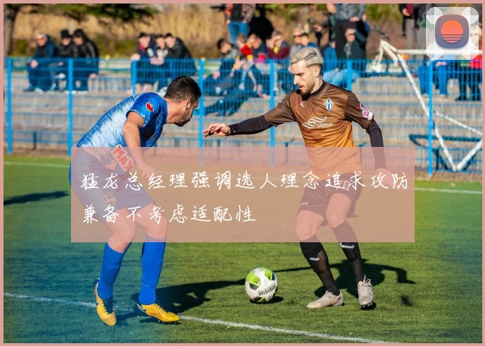 猛龙总经理强调选人理念追求攻防兼备不考虑适配性