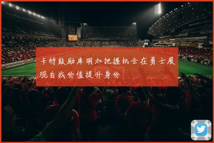 卡特鼓励库明加把握机会在勇士展现自我价值提升身价