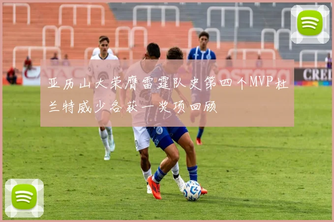 亚历山大荣膺雷霆队史第四个MVP杜兰特威少各获一奖项回顾