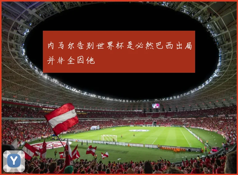 内马尔告别世界杯是必然巴西出局并非全因他