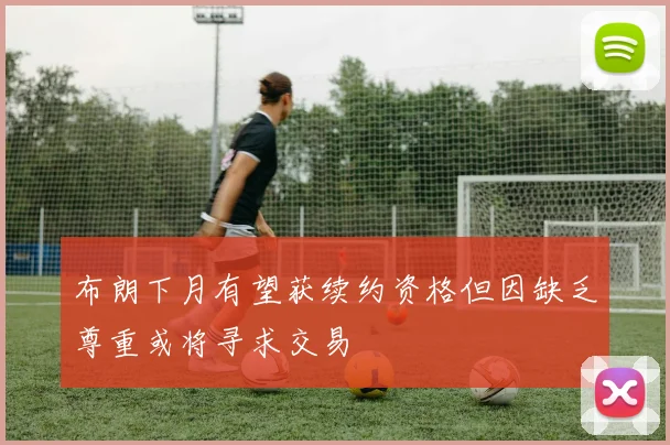 布朗下月有望获续约资格但因缺乏尊重或将寻求交易