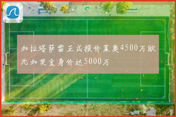 加拉塔萨雷正式报价莱奥4500万欧元加奖金身价达5000万