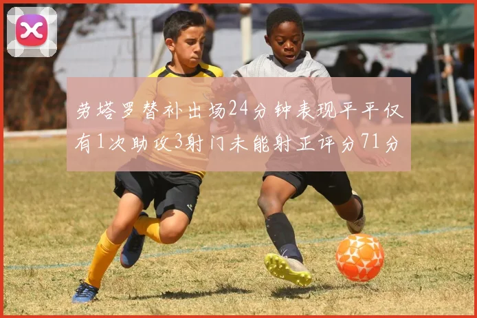 劳塔罗替补出场24分钟表现平平仅有1次助攻3射门未能射正评分71分